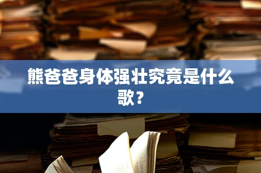 熊爸爸身体强壮究竟是什么歌？