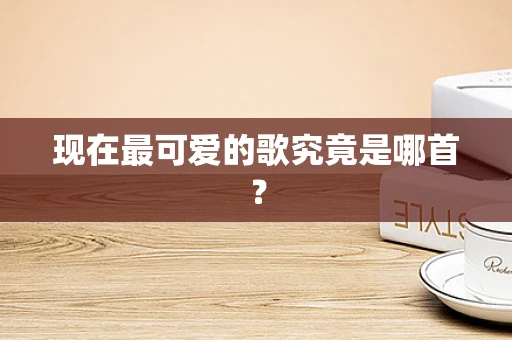 现在最可爱的歌究竟是哪首？