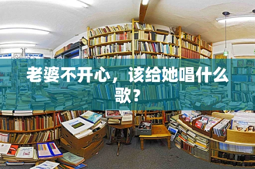 老婆不开心，该给她唱什么歌？