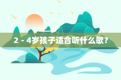 2 - 4岁孩子适合听什么歌？