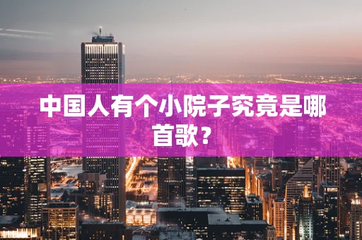 中国人有个小院子究竟是哪首歌？