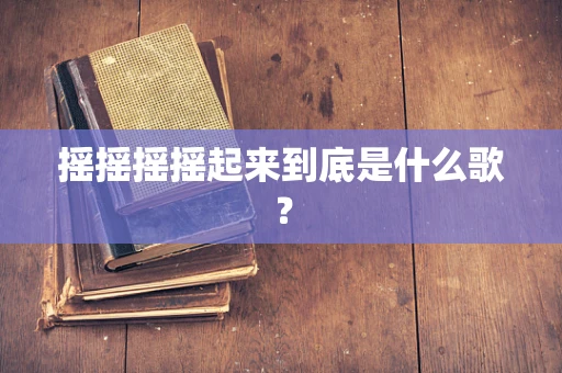 摇摇摇摇起来到底是什么歌？