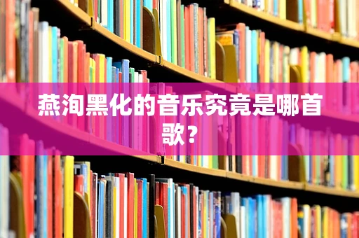燕洵黑化的音乐究竟是哪首歌？