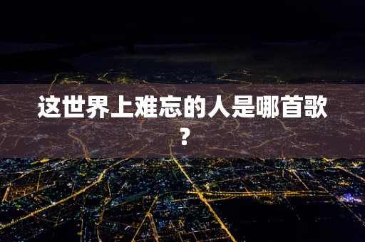 这世界上难忘的人是哪首歌？