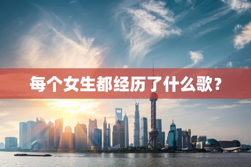 每个女生都经历了什么歌？
