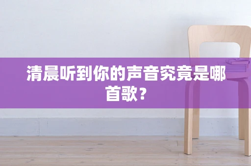 清晨听到你的声音究竟是哪首歌？
