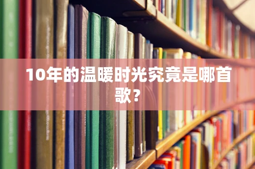 10年的温暖时光究竟是哪首歌？