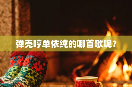 弹壳哼单依纯的哪首歌呢？
