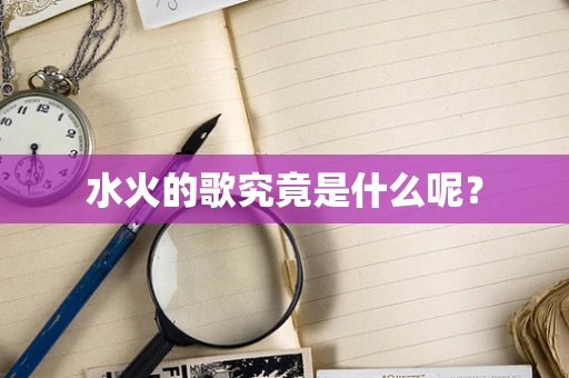水火的歌究竟是什么呢？