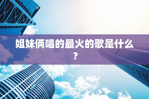 姐妹俩唱的最火的歌是什么？