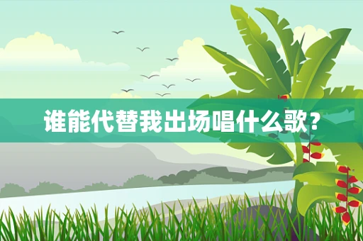 谁能代替我出场唱什么歌？