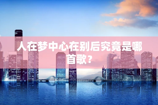 人在梦中心在别后究竟是哪首歌？