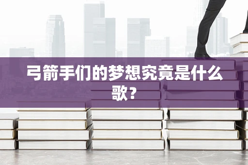 弓箭手们的梦想究竟是什么歌？