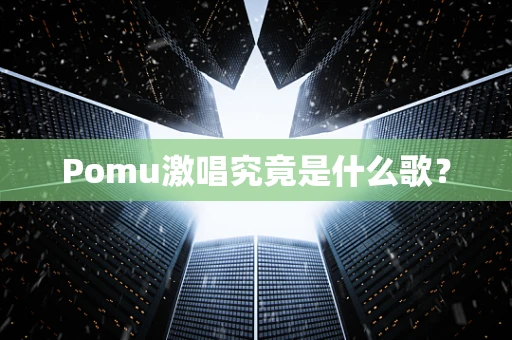 Pomu激唱究竟是什么歌？