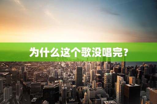 为什么这个歌没唱完？