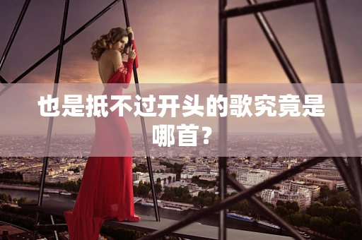 也是抵不过开头的歌究竟是哪首？
