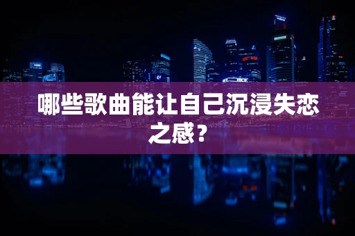 哪些歌曲能让自己沉浸失恋之感？