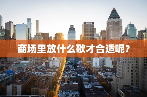 商场里放什么歌才合适呢？