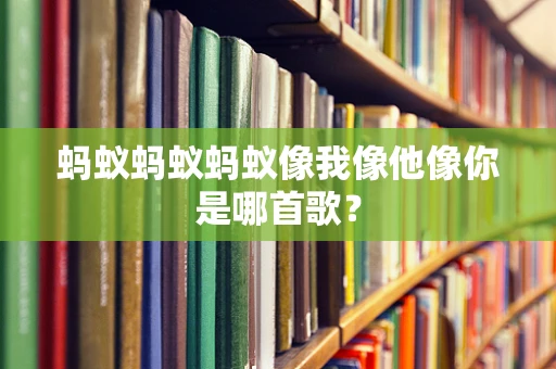 蚂蚁蚂蚁蚂蚁像我像他像你是哪首歌？