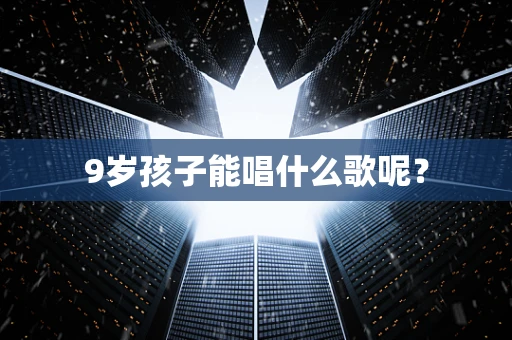 9岁孩子能唱什么歌呢？