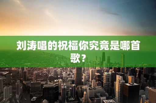 刘涛唱的祝福你究竟是哪首歌？