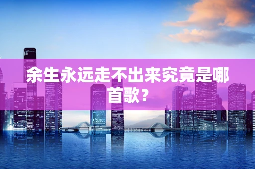 余生永远走不出来究竟是哪首歌？