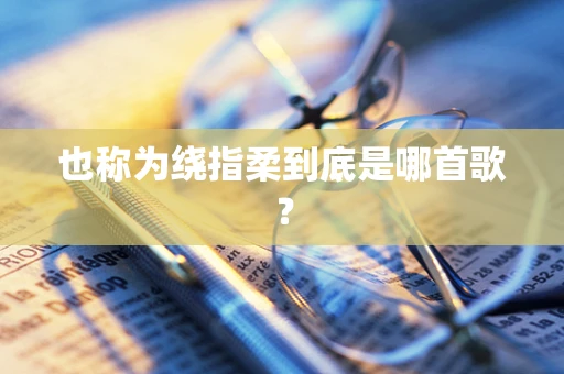 也称为绕指柔到底是哪首歌？