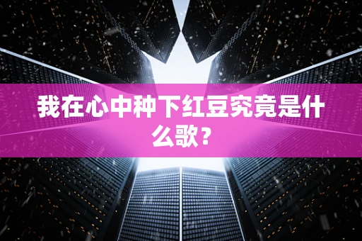 我在心中种下红豆究竟是什么歌？
