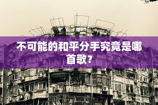 不可能的和平分手究竟是哪首歌？