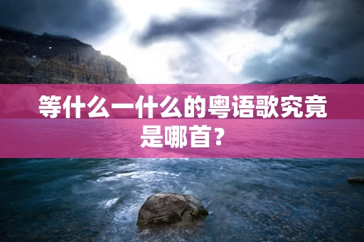 等什么一什么的粤语歌究竟是哪首？