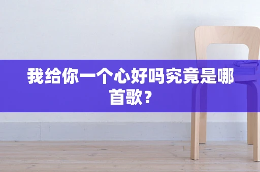 我给你一个心好吗究竟是哪首歌？