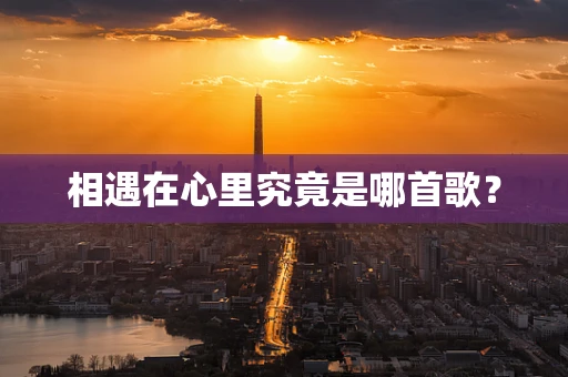 相遇在心里究竟是哪首歌？