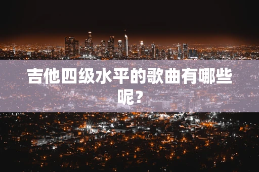 吉他四级水平的歌曲有哪些呢？