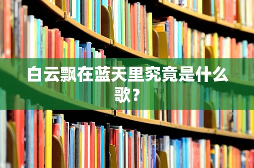 白云飘在蓝天里究竟是什么歌？