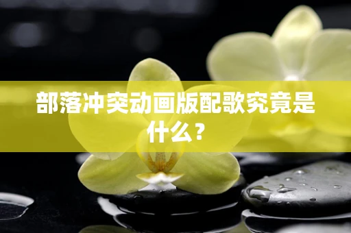 部落冲突动画版配歌究竟是什么？