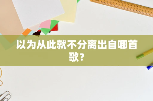 以为从此就不分离出自哪首歌？