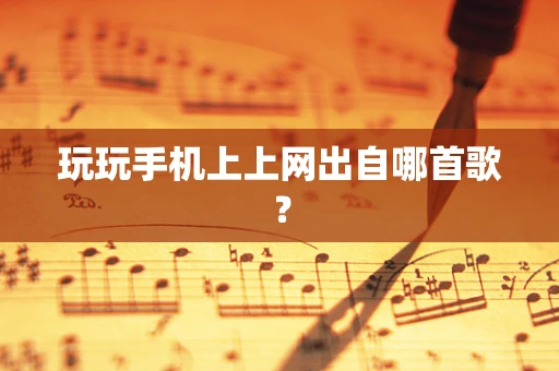 玩玩手机上上网出自哪首歌？