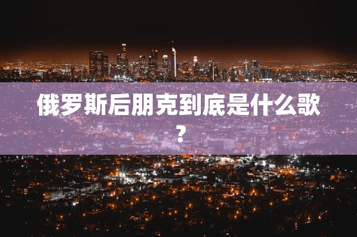 俄罗斯后朋克到底是什么歌？