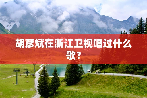 胡彦斌在浙江卫视唱过什么歌？