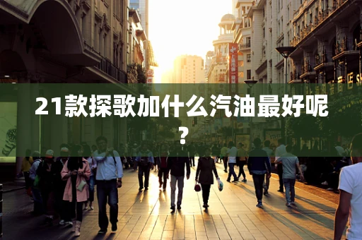 21款探歌加什么汽油最好呢？