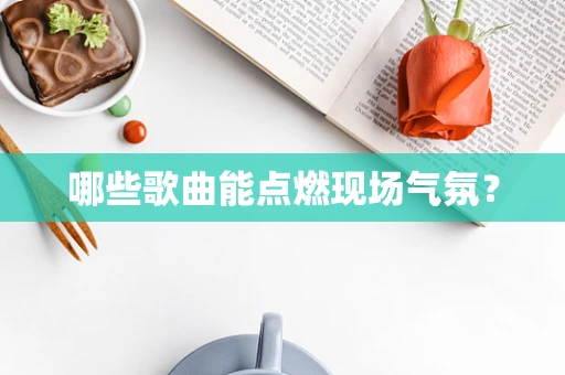 哪些歌曲能点燃现场气氛？