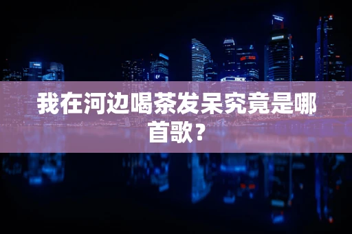我在河边喝茶发呆究竟是哪首歌？