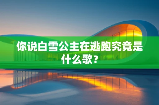 你说白雪公主在逃跑究竟是什么歌？