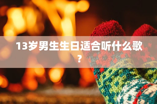 13岁男生生日适合听什么歌？