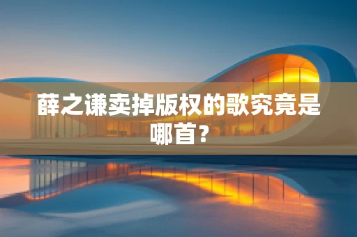 薛之谦卖掉版权的歌究竟是哪首？