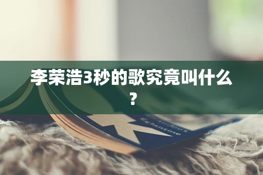 李荣浩3秒的歌究竟叫什么？