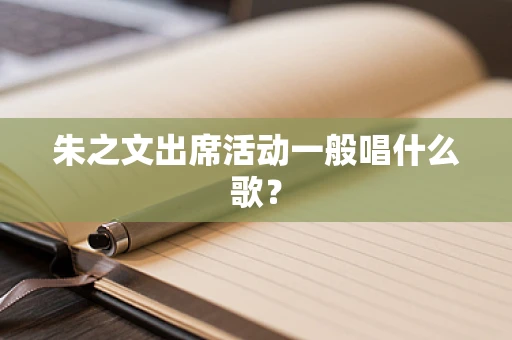 朱之文出席活动一般唱什么歌？