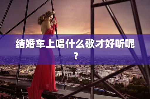 结婚车上唱什么歌才好听呢？