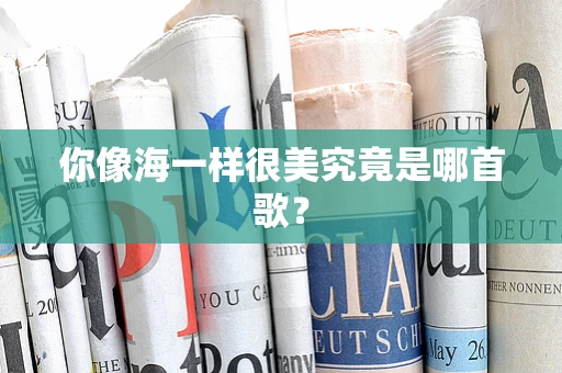你像海一样很美究竟是哪首歌？