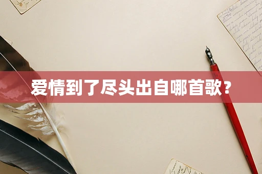 爱情到了尽头出自哪首歌？